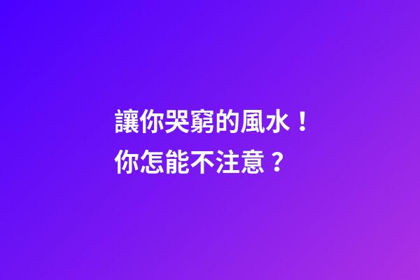 讓你哭窮的風水！你怎能不注意？